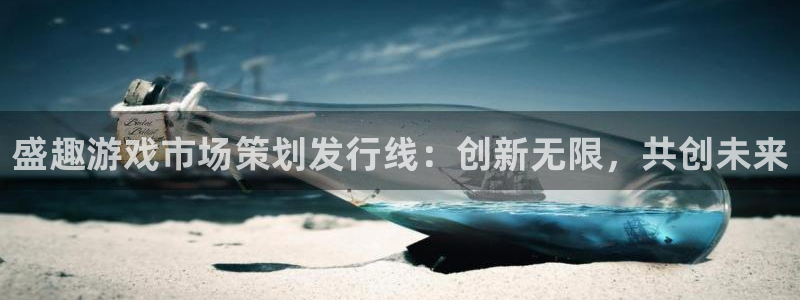 新宝GG子文化创意有限公司特邀玩家：盛趣游戏市场策划发行线：创新无限，共创未来