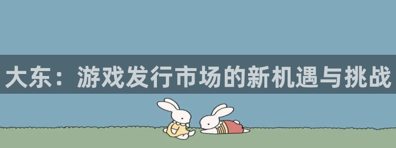 新宝GG官网主管联3.7.9.9.7 主管：大东：游戏发行市场的新机遇与挑战