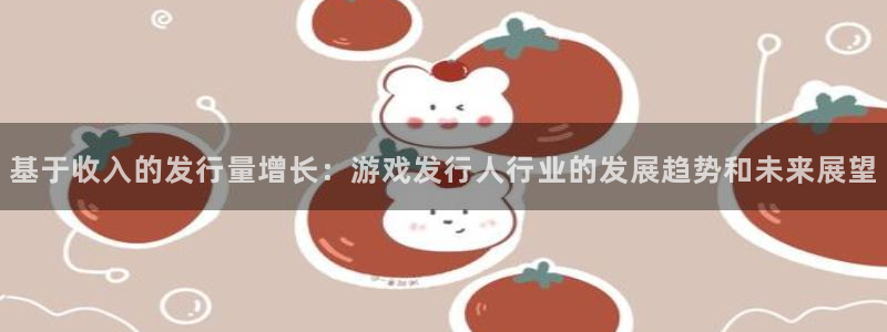 新宝GG官网平台怎么样知乎：基于收入的发行量增长：游戏发行人行业的发展趋势和未来展望