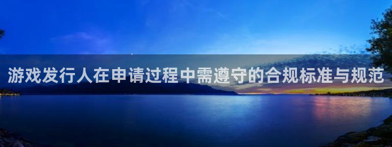 新宝GG智得官网：游戏发行人在申请过程中需遵守的合规标准与规范