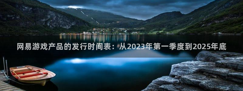 新宝GG子文化创意有限公司：网易游戏产品的发行时间表：从2023年第一季度到2025年底