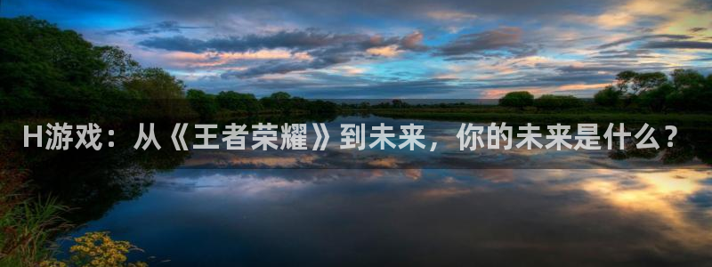 法国新宝GG官网：H游戏：从《王者荣耀》到未来，你的未来是什么？