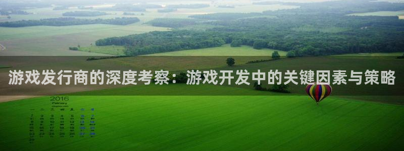 法国新宝GG官网：游戏发行商的深度考察：游戏开发中的关键因素与策略