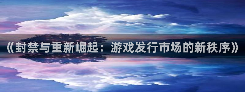 新宝GG官网注册登录：《封禁与重新崛起：游戏发行市场的新秩序》