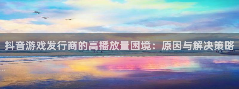 新宝GG官网登录注册账号是什么样的：抖音游戏发行商的高播放量困境：原因与解决策略